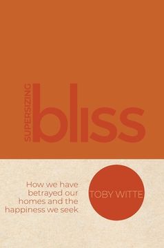 portada Supersizing Bliss: How We Have Betrayed Our Homes and the Happiness We Seek (en Inglés)