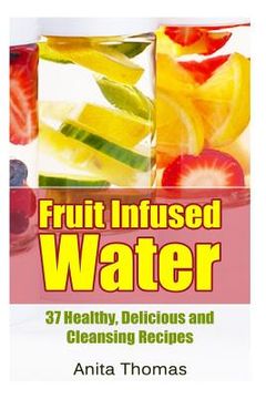 portada Fruit Infused Water: 37 Healthy, Delicious and Cleansing Recipes (en Inglés)