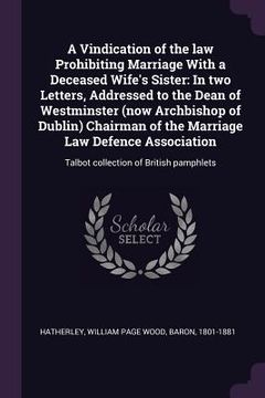 portada A Vindication of the law Prohibiting Marriage With a Deceased Wife's Sister: In two Letters, Addressed to the Dean of Westminster (now Archbishop of D (en Inglés)