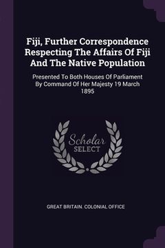 portada Fiji, Further Correspondence Respecting The Affairs Of Fiji And The Native Population: Presented To Both Houses Of Parliament By Command Of Her Majest (en Inglés)