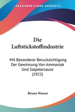 portada Die Luftstickstoffindustrie: Mit Besonderer Berucksichtigung Der Gewinnung Von Ammoniak Und Salpetersaure (1922) (in German)