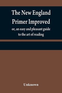 portada The New England primer improved: or, an easy and pleasant guide to the art of reading; to which is added the Assembly's shorter catechism (en Inglés)