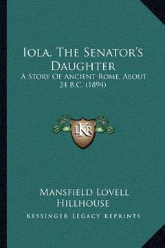 portada iola, the senator's daughter: a story of ancient rome, about 24 b.c. (1894) (in English)