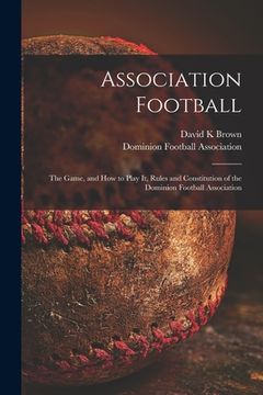 portada Association Football [microform]: the Game, and How to Play It, Rules and Constitution of the Dominion Football Association (en Inglés)