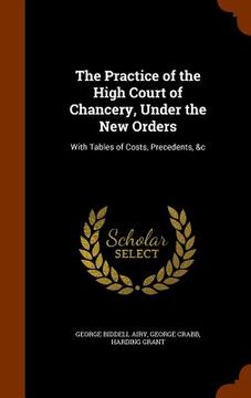 portada The Practice of the High Court of Chancery, Under the New Orders: With Tables of Costs, Precedents, &c (in English)