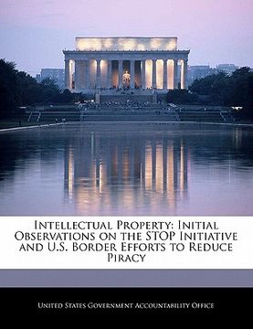 portada intellectual property: initial observations on the stop initiative and u.s. border efforts to reduce piracy (en Inglés)