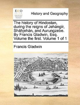 portada the history of hindostan, during the reigns of jehngr, shhjehn, and aurungzebe. by francis gladwin, esq. volume the first. volume 1 of 1 (en Inglés)