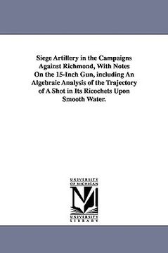 portada siege artillery in the campaigns against richmond, with notes on the 15-inch gun, including an algebraic analysis of the trajectory of a shot in its r (en Inglés)