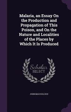 portada Malaria, an Essay On the Production and Propagation of This Poison, and On the Nature and Localities of the Places by Which It Is Produced (en Inglés)
