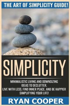 portada Simplicity: The Art Of Simplicity Guide! Minimalist Living And Downsizing Ideas To Declutter, Live With Less, Find Inner Peace, An (en Inglés)