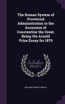 portada The Roman System of Provincial Administration to the Accession of Constantine the Great, Being the Arnold Prize Essay for 1879 (en Inglés)