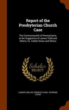 portada Report of the Presbyterian Church Case: The Commonwealth of Pennsylvania, at the Suggestion of James Todd and Others, Vs. Ashbel Green and Others