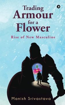 portada Trading Armour for a Flower: Rise of New Masculine (en Inglés)