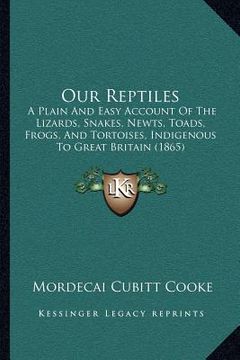 portada our reptiles: a plain and easy account of the lizards, snakes, newts, toads, frogs, and tortoises, indigenous to great britain (1865 (en Inglés)