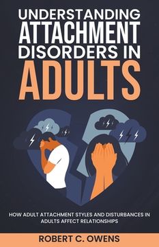 Understanding Attachment Disorders in Adults: How Adult Attachment Styles and Disturbances in Adults Affect Relationships (en Inglés)