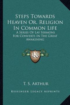 portada steps towards heaven or, religion in common life: a series of lay sermons for converts in the great awakening (in English)