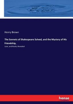 portada The Sonnets of Shakespeare Solved, and the Mystery of His Friendship,: Love, and Rivalry Revealed (en Inglés)