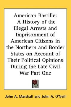 portada american bastille: a history of the illegal arrests and imprisonment of american citizens in the northern and border states on account of (in English)