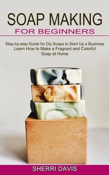 portada Soap Making for Beginners: Learn How to Make a Fragrant and Colorful Soap at Home (Step-by-step Guide for Diy Soaps to Start Up a Business) (en Inglés)