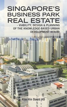 portada Singapore's Business Park Real Estate: - Viability, Design & Planning of the Knowledge-Based Urban Development (Kbud) (in English)