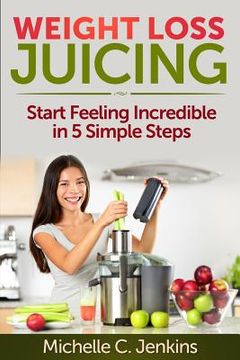 portada Weight Loss Juicing: Start Feeling Incredible in 5 Simple Steps (en Inglés)