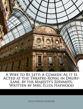 portada a wife to be lett: a comedy. as it is acted at the theatre-royal in drury-lane, by his majesty's servants. written by mrs. eliza haywood (en Inglés)