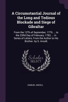 portada A Circumstantial Journal of the Long and Tedious Blockade and Siege of Gibraltar: From the 12Th of September, 1779, ... to the 23Rd Day of February, 1 (en Inglés)