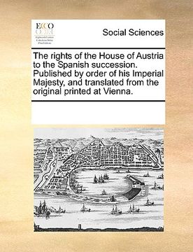 portada the rights of the house of austria to the spanish succession. published by order of his imperial majesty, and translated from the original printed at (in English)