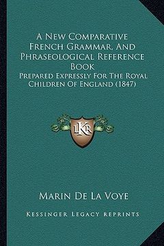 portada a new comparative french grammar, and phraseological reference book: prepared expressly for the royal children of england (1847) (en Inglés)