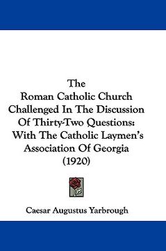 portada the roman catholic church challenged in the discussion of thirty-two questions: with the catholic laymen's association of georgia (1920) (en Inglés)