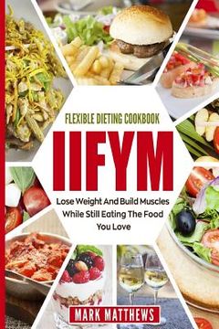 portada Iifym & Flexible Dieting Cookbook: Lose Weight and Build Muscles While Still Eating the Food You Love (Macro Diet) (en Inglés)