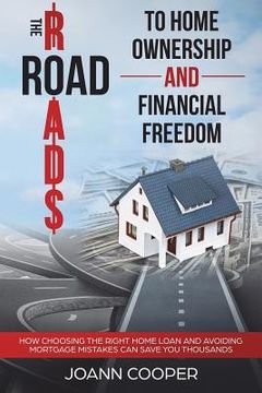 portada The Road to Home Ownership and Financial Freedom: How Choosing the Right Home Loan and Avoiding Mortgage Mistakes Can Save You Thousands (en Inglés)