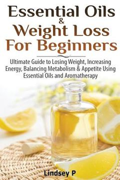 portada Essential Oils & Weight Loss for Beginners: Ultimate Guide to Losing Weight, Increasing Energy, Balancing Metabolism & Appetite Using Essential Oils & (en Inglés)