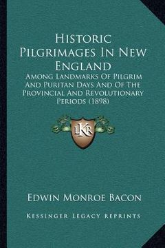 portada historic pilgrimages in new england: among landmarks of pilgrim and puritan days and of the provincial and revolutionary periods (1898) (in English)