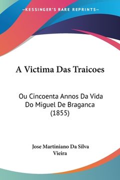 portada A Victima Das Traicoes: Ou Cincoenta Annos Da Vida Do Miguel De Braganca (1855)