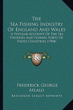 portada the sea fishing industry of england and wales: a popular account of the sea fisheries and fishing ports of those countries (1904) (en Inglés)