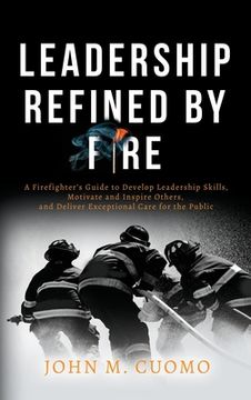 portada Leadership Refined by Fire: A Firefighter'S Guide to Develop Leadership Skills, Motivate and Inspire Others, and Deliver Exceptional Care for the Public (en Inglés)