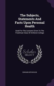 portada The Subjects, Statements And Facts Upon Personal Health: Used For The Lectures Given To The Freshman Class Of Amherst College