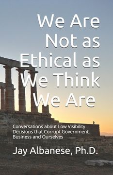 portada We Are Not as Ethical as We Think We Are: Conversations about Low Visibility Decisions that Corrupt Government, Business and Ourselves