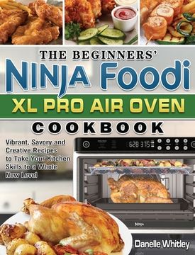 portada The Beginners' Ninja Foodi XL Pro Air Oven Cookbook: Vibrant, Savory and Creative Recipes to Take Your Kitchen Skills to a Whole New Level (in English)