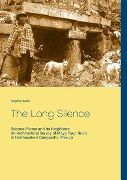 portada The Long Silence: Sabana Piletas and its Neighbors: An Architectural Survey of Maya Puuc Ruins in Northeastern Campeche, México (in English)