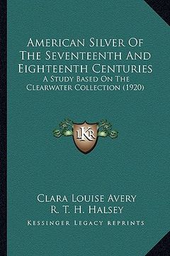 portada american silver of the seventeenth and eighteenth centuries: a study based on the clearwater collection (1920)