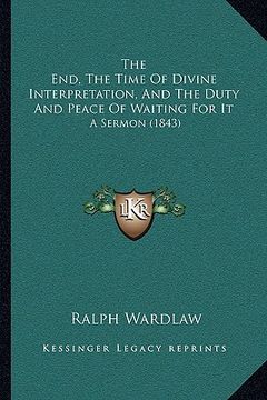 portada the end, the time of divine interpretation, and the duty and peace of waiting for it: a sermon (1843) (en Inglés)