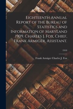 portada Eighteenth Annual Report of the Bureau of Statistics and Information of Maryland 1909. Charles J. Fox, Chief, Frank Armiger, Assistant.; 1910