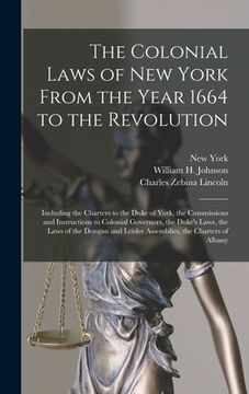 portada The Colonial Laws of New York From the Year 1664 to the Revolution: Including the Charters to the Duke of York, the Commissions and Instructions to Co (en Inglés)