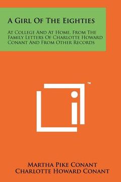 portada a girl of the eighties: at college and at home, from the family letters of charlotte howard conant and from other records (en Inglés)