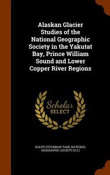 portada Alaskan Glacier Studies of the National Geographic Society in the Yakutat Bay, Prince William Sound and Lower Copper River Regions