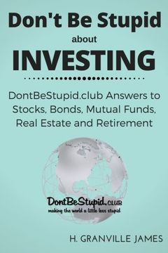 portada Don't Be Stupid about Investing: DontBeStupid.club Answers to Stocks, Bonds, Mutual Funds, Real Estate and Retirement
