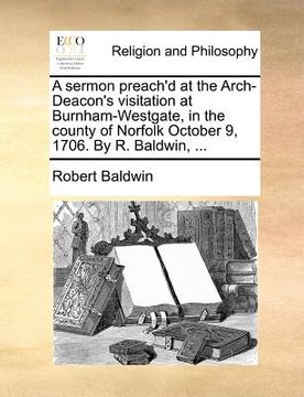 portada a sermon preach'd at the arch-deacon's visitation at burnham-westgate, in the county of norfolk october 9, 1706. by r. baldwin, ...