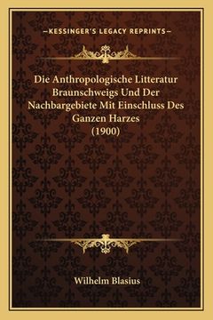 portada Die Anthropologische Litteratur Braunschweigs Und Der Nachbargebiete Mit Einschluss Des Ganzen Harzes (1900) (en Alemán)